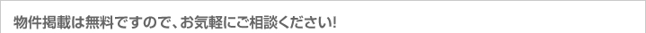 物件掲載は無料ですので、お気軽にご相談ください！